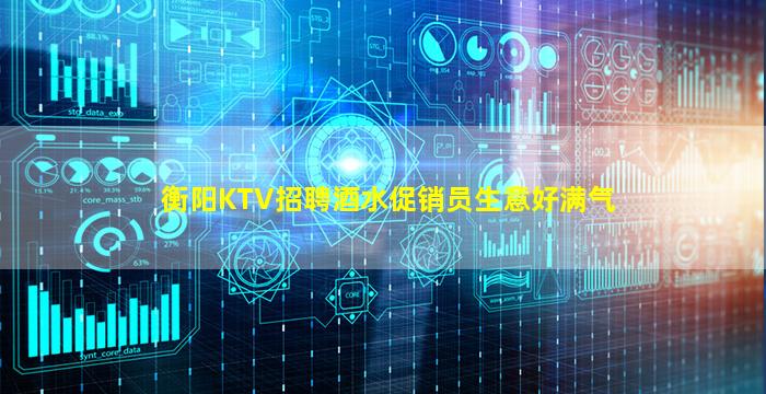 衡阳KTV招聘酒水促销员生意好满气